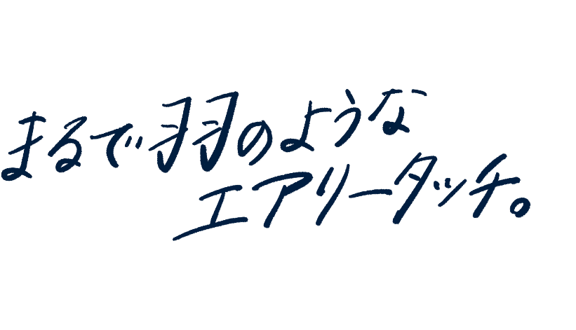 まるで羽のようなエアリータッチ。